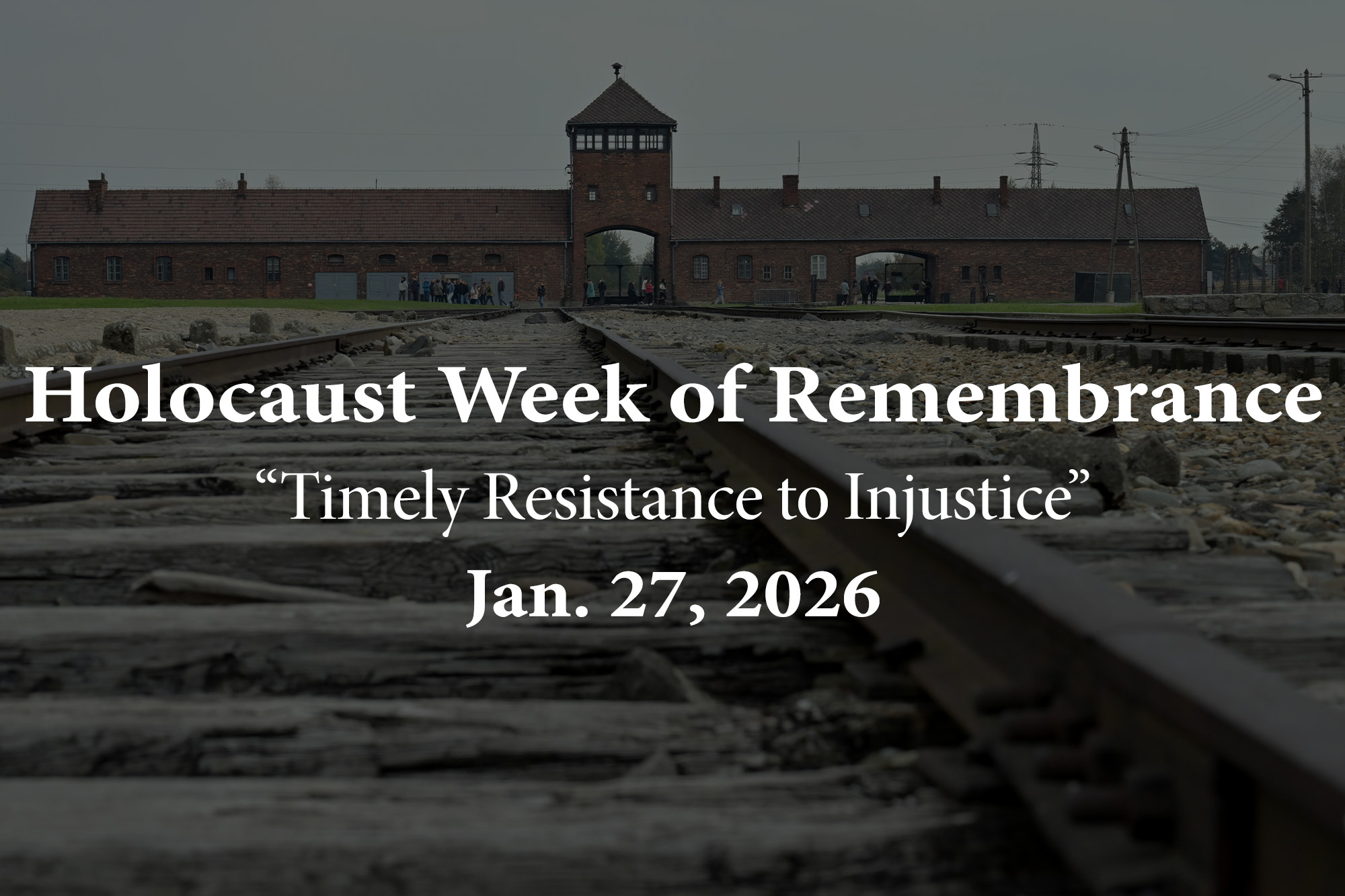 Image of a concentration camp from World War II with the words "Holocaust Week of Remembrance "Timely resistance to Injustice" Jan. 27, 2026.
